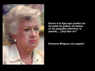 Bueno si te fijas aquí puedes ver las patas de gallina, las bolsas en los parpados inferiores, la papada.... ¿Soy fijon no? Entonces Milagros nos engaño! 
