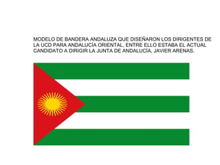 MODELO DE BANDERA ANDALUZA QUE DISEÑARON LOS DIRIGENTES DE
LA UCD PARA ANDALUCÍA ORIENTAL, ENTRE ELLO ESTABA EL ACTUAL
CANDIDATO A DIRIGIR LA JUNTA DE ANDALUCÍA, JAVIER ARENAS.
 