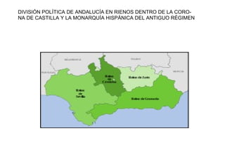 DIVISIÓN POLÍTICA DE ANDALUCÍA EN RIENOS DENTRO DE LA CORO-
NA DE CASTILLA Y LA MONARQUÍA HISPÁNICA DEL ANTIGUO RÉGIMEN
 