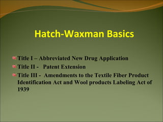 Hatch-Waxman Basics

Title I – Abbreviated New Drug Application
Title II - Patent Extension
Title III - Amendments to the Textile Fiber Product
Identification Act and Wool products Labeling Act of
1939
 