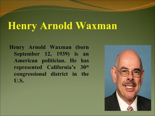 Henry Arnold Waxman
Henry Arnold Waxman (born
 September 12, 1939) is an
 American politician. He has
 represented California’s 30th
 congressional district in the
 U.S.
 