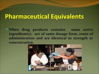 Pharmaceutical Equivalents
 When drug products contains        same active
 ingredient(s), are of same dosage form, route of
 administration and are identical in strength or
 concentration.
 