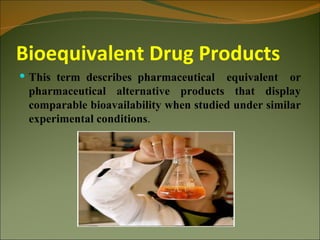 Bioequivalent Drug Products
 This term describes pharmaceutical   equivalent or
 pharmaceutical alternative products that display
 comparable bioavailability when studied under similar
 experimental conditions.
 