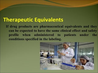 Therapeutic Equivalents
 If drug products are pharmaceutical equivalents and they
   can be expected to have the same clinical effect and safety
   profile when administered to patients under the
   conditions specified in the labeling.
 