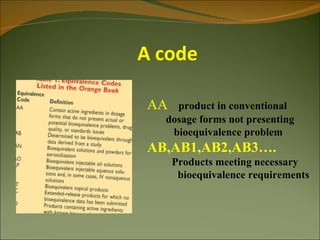 A code

AA  product in conventional
  dosage forms not presenting
   bioequivalence problem
AB,AB1,AB2,AB3….
     Products meeting necessary
      bioequivalence requirements
 