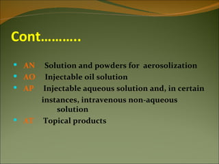 Cont………..
 AN  Solution and powders for aerosolization
 AO  Injectable oil solution
 AP Injectable aqueous solution and, in certain
     instances, intravenous non-aqueous
         solution
 AT Topical products
 