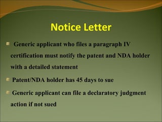 Notice Letter
 Generic applicant who files a paragraph IV
certification must notify the patent and NDA holder
with a detailed statement

Patent/NDA holder has 45 days to sue

Generic applicant can file a declaratory judgment
action if not sued
 
