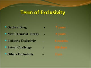Term of Exclusivity

 Orphan Drug                 -   7 years
 New Chemical Entity         -   5 years
 Pediatric Exclusivity   -       6 months
 Patent Challenge        -       180 days
 Others Exclusivity      -       3 yrs
 