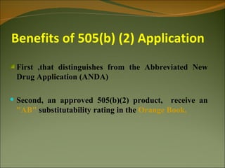 Benefits of 505(b) (2) Application
 First ,that distinguishes from the Abbreviated New
 Drug Application (ANDA)

 Second, an approved 505(b)(2) product,     receive an
 "AB" substitutability rating in the Orange Book.
 