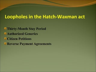Loopholes in the Hatch-Waxman act

Thirty-Month Stay Period
Authorized Generics
Citizen Petitions
Reverse Payment Agreements
 