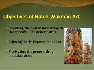 Objectives of Hatch-Waxman Act
  Reducing the cost associated with
  the approval of a generic drug

  Allowing Early-Experimental Use

  Motivating the generic drug
  manufacturers
 