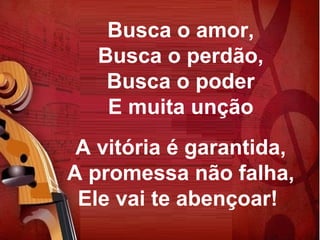 Busca o amor,
   Busca o perdão,
    Busca o poder
    E muita unção
 A vitória é garantida,
A promessa não falha,
 Ele vai te abençoar!
 