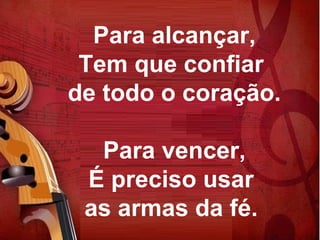 Para alcançar,
 Tem que confiar
de todo o coração.

  Para vencer,
 É preciso usar
 as armas da fé.
 