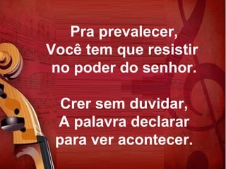 Pra prevalecer,
Você tem que resistir
no poder do senhor.
Crer sem duvidar,
A palavra declarar
para ver acontecer.
 
