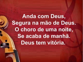 Anda com Deus,
Segura na mão de Deus.
O choro de uma noite,
Se acaba de manhã.
Deus tem vitória.
 