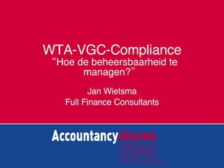 WTA-VGC-Compliance “Hoe de beheersbaarheid te managen?” Jan Wietsma Full Finance Consultants 