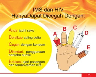 IMS dan HIV
 HanyaDapat Dicegah Dengan:

Anda   jauhi seks             B   C
                          A           D
Bersikap saling setia
Cegah dengan kondom
                                      E
Dihindari,penggunaan
narkoba suntik

Edukasi, ajari pasangan
dan teman-teman kita

                                      36
 