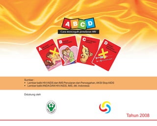 Sumber :
§ Lembar balik HIV/AIDS dan IMS Penularan dan Pencegahan, AKSI Stop AIDS
§ Lembar balik ANDA DAN HIV/AIDS, IMS, dkt. Indonesia


Didukung oleh




                                                                           Tahun 2008
 