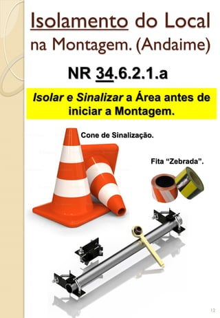 Isolamento do Local
na Montagem. (Andaime)
NR 34.6.2.1.a
Isolar e Sinalizar a Área antes de
iniciar a Montagem.
Cone de Sinalização.
Fita “Zebrada”.
12
 