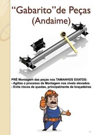 “Gabarito”de Peças
(Andaime)
PRÉ Montagem das peças nos TAMANHOS EXATOS:
- Agiliza o processo de Montagem nos níveis elevados.
- Evita riscos de quedas, principalmente de braçadeiras
14
 