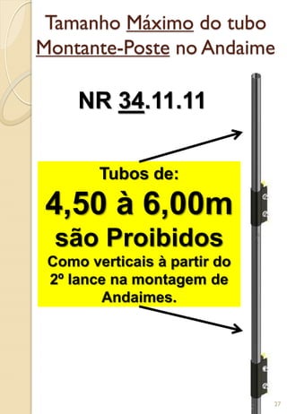Tamanho Máximo do tubo
Montante-Poste no Andaime
NR 34.11.11
Tubos de:
4,50 à 6,00m
são Proibidos
Como verticais à partir do
2º lance na montagem de
Andaimes.
27
 