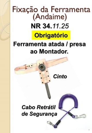 Fixação da Ferramenta
(Andaime)
NR 34.11.25
Obrigatório
Ferramenta atada / presa
ao Montador.
Cinto
Cabo Retrátil
de Segurança
4
 