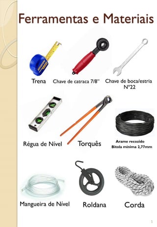 Ferramentas e Materiais
Arame recozido
Bitola mínima 2,77mm
Corda
Chave de catraca 7/8”
Roldana
Chave de boca/estria
Torquês
Trena
Régua de Nível
Mangueira de Nível
Nº22
5
 