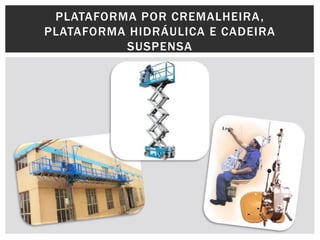 PLATAFORMA POR CREMALHEIRA,
PLATAFORMA HIDRÁULICA E CADEIRA
SUSPENSA
 