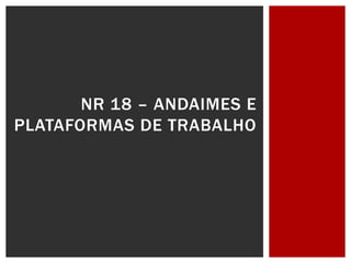NR 18 – ANDAIMES E
PLATAFORMAS DE TRABALHO
 