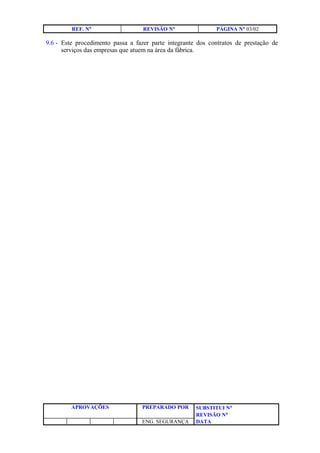REF. N° REVISÃO N° PÁGINA N° 03/02
9.6 - Este procedimento passa a fazer parte integrante dos contratos de prestação de
serviços das empresas que atuem na área da fábrica.
APROVAÇÕES PREPARADO POR SUBSTITUI N°
REVISÃO N°
ENG. SEGURANÇA DATA
 