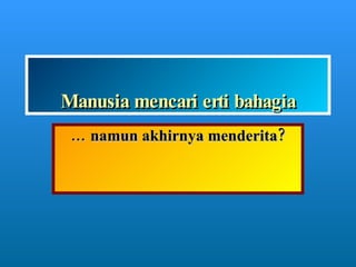 Manusia mencari erti bahagia …  namun akhirnya menderita? 