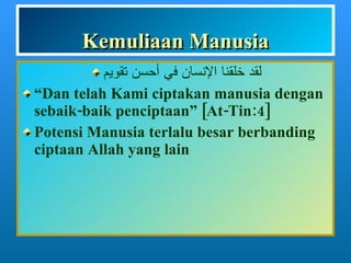 Kemuliaan Manusia لقد خلقنا الإنسان في أحسن تقويم “ Dan telah Kami ciptakan manusia dengan sebaik-baik penciptaan” [At-Tin:4] Potensi Manusia terlalu besar berbanding ciptaan Allah yang lain 