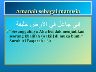 Amanah sebagai manusia “ Sesungguhnya Aku hendak menjadikan seorang khalifah (wakil) di muka bumi” Surah Al Baqarah : 30 إني جاعل في الأرض خليفة 