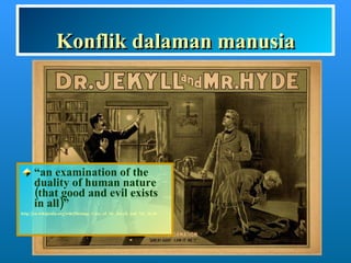 Konflik dalaman manusia “ an examination of the duality of human nature (that good and evil exists in all)”  http://en.wikipedia.org/wiki/Strange_Case_of_Dr_Jekyll_and_Mr_Hyde   