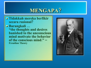 MENGAPA? Tidakkah mereka berfikir secara rasional? Barangkali …  “the thoughts and desires banished to the unconscious mind motivate the behavior of the conscious mind.” –  Freudian Theory 