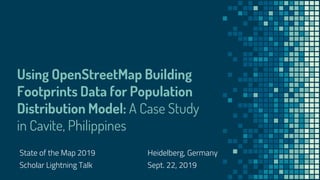 Using OpenStreetMap Building
Footprints Data for Population
Distribution Model: A Case Study
in Cavite, Philippines
State of the Map 2019 Heidelberg, Germany
Scholar Lightning Talk Sept. 22, 2019
 
