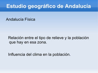 Estudio geográfico de Andalucía ,[object Object],Relación entre el tipo de relieve y la población que hay en esa zona. Influencia del clima en la población. 