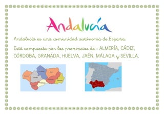 Andalucía es una comunidad autónoma de España.
Está compuesta por las provincias de : ALMERÍA, CÁDIZ,
CÓRDOBA, GRANADA, HUELVA, JAÉN, MÁLAGA y SEVILLA.
 