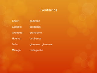 Gentilicios Cádiz:  Códoba: Granada:  Huelva:  Jaén:  Málaga:  gaditano cordobés granadino onubense gienense; jienense malague ño 