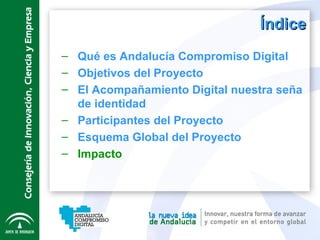 Índice Qué es Andalucía Compromiso Digital Objetivos del Proyecto El Acompañamiento Digital nuestra seña de identidad Participantes del Proyecto Esquema Global del Proyecto Impacto 