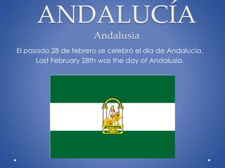 ANDALUCÍA
                      Andalusia
El pasado 28 de febrero se celebró el día de Andalucía.
      Last February 28th was the day of Andalusia.
 