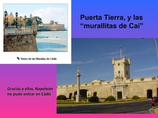 Puerta Tierra, y las
                            “murallitas de Cai”




Gracias a ellas, Napoleón
no pudo entrar en Cádiz
 