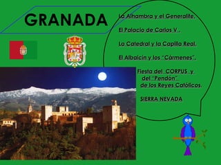 GRANADA   La Alhambra y el Generalife.

          El Palacio de Carlos V .

          La Catedral y la Capilla Real.

          El Albaicín y los “Cármenes”.

                 Fiesta del CORPUS y
                   del “Pendón”
                  de los Reyes Católicos.

                  SIERRA NEVADA
 