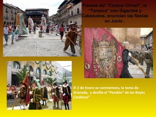 Fiestas del “Corpus Christi”, la
       “Tarasca” con Gigantes y
    Cabezudos, anuncian las fiestas
               en Junio .




El 2 de Enero se conmemora, la toma de
Granada, y desfila el “Pendón” de los Reyes
Católicos”
 