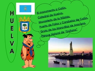 .
                          a  Colón
                mento
H   E l mo
            nu
         tedral
                  de   H u e lv
                                a.
                                         .
     Ca                        R ábida                     n.
                                                   e Co ló
U      Mo  naste
                  r io
                 de
                       de la
                      P al os y C
                                   ara  b e la s
                                                 d
                                                 racen
                                                       a.
                                            eA
        Puerto                      illas d
E        Gr ut a d
                   e la  s Mara
                                  v
                                     “D oñana
                                                 ”
                         tu ral de
L        Parq   ue N a


V
A
 
