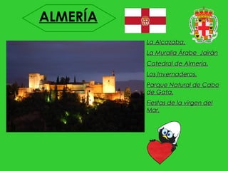 ALMERÍA
          La Alcazaba.
          La Muralla Árabe Jairán
          Catedral de Almería.
          Los Invernaderos.
          Parque Natural de Cabo
          de Gata.
          Fiestas de la virgen del
          Mar.
 