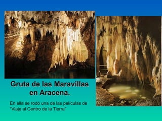 Gruta de las Maravillas
     en Aracena.
En ella se rodó una de las películas de
“Viaje al Centro de la Tierra”
 