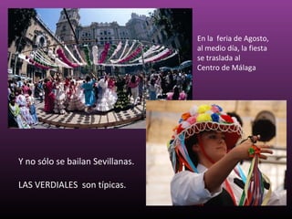 En la feria de Agosto,
                                  al medio día, la fiesta
                                  se traslada al
                                  Centro de Málaga




Y no sólo se bailan Sevillanas.

LAS VERDIALES son típicas.
 