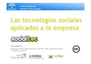 Las tecnologías sociales
aplicadas a la empresa

Tags SlideShare:
adprosumer, Foton, Canal Empresarial, Socialtec, MMS, tecnologías sociales
11 de febrero de 2010
 