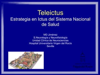 Teleictus Estrategia en Ictus del Sistema Nacional de Salud MD Jiménez S.Neurología y Neurofisiología Unidad Clínica de Neurociencias Hospital Universitario Virgen del Rocío Sevilla 
